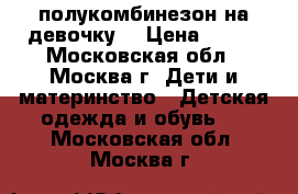 полукомбинезон на девочку  › Цена ­ 600 - Московская обл., Москва г. Дети и материнство » Детская одежда и обувь   . Московская обл.,Москва г.